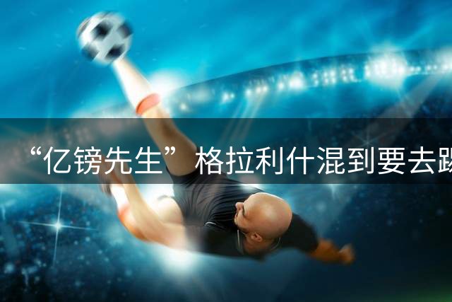 “亿镑先生”格拉利什混到要去踢英冠？原来是去支持前队友