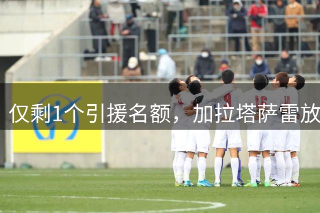 仅剩1个引援名额，加拉塔萨雷放弃莱奥转攻德布劳内