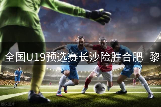 全国U19预选赛长沙险胜合肥 黎哲铭砍下22分带队取胜