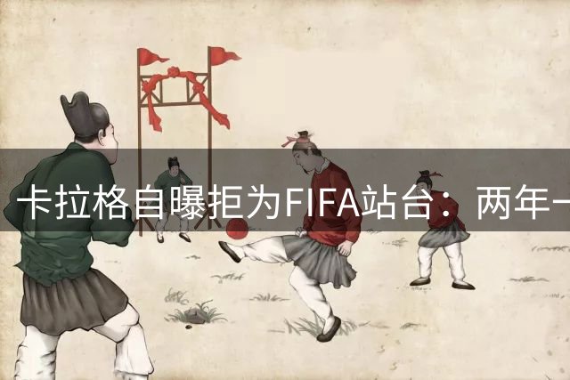 卡拉格自曝拒为FIFA站台：两年一届世界杯是场精心设计的公关秀