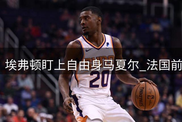 埃弗顿盯上自由身马夏尔 法国前锋或重返英超赛场