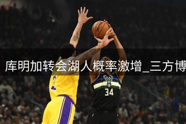 库明加转会湖人概率激增 三方博弈暗藏玄机
