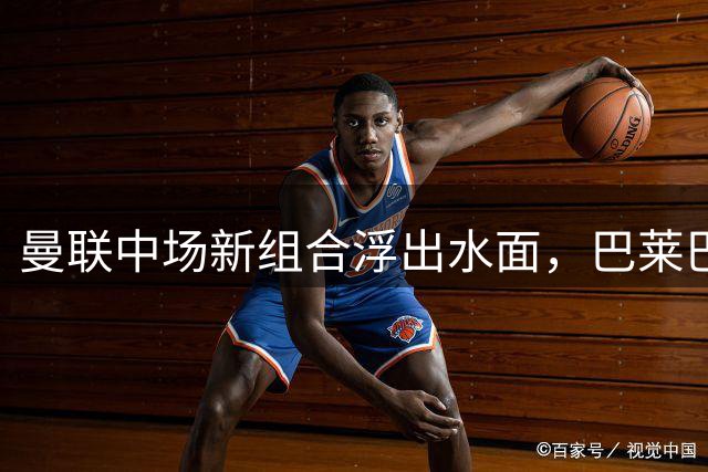 曼联中场新组合浮出水面，巴莱巴或与蒂莱曼斯并肩作战
