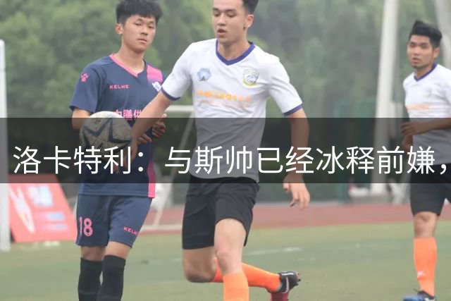 洛卡特利：与斯帅已经冰释前嫌，意大利队无缘世界杯很失望