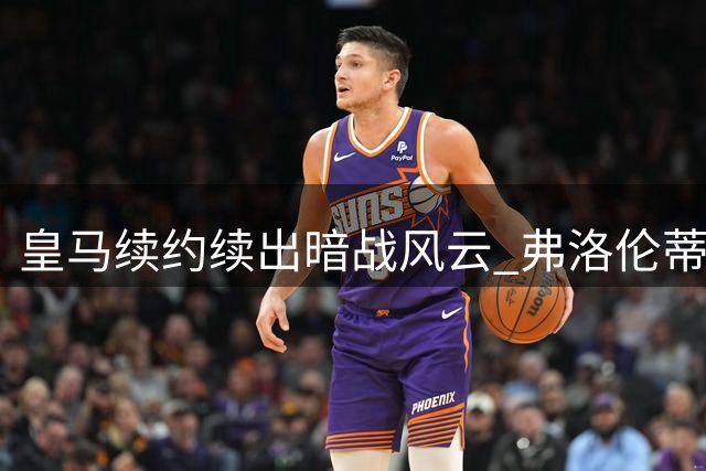 皇马续约续出暗战风云 弗洛伦蒂诺连环棋局浮出水面