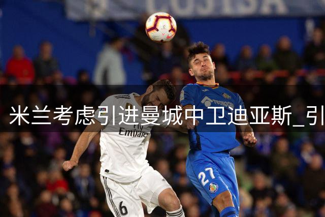 米兰考虑引进曼城中卫迪亚斯 引援谈判难度较大