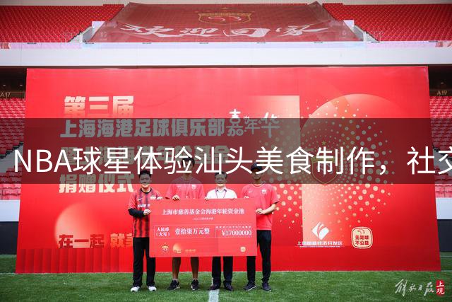 NBA球星体验汕头美食制作，社交媒体热情推荐